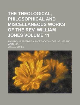 Book cover for The Theological, Philosophical and Miscellaneous Works of the REV. William Jones; To Which Is Prefixed a Short Account of His Life and Writings Volume 11