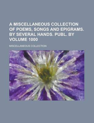 Book cover for A Miscellaneous Collection of Poems, Songs and Epigrams. by Several Hands. Publ. by Volume 1000