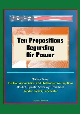 Book cover for Ten Propositions Regarding Air Power - Military Airwar, Instilling Appreciation and Challenging Assumptions, Douhet, Spaatz, Seversky, Trenchard, Tedder, Jomini, Lanchester