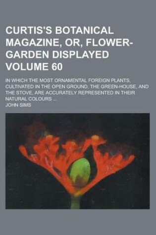 Cover of Curtis's Botanical Magazine, Or, Flower-Garden Displayed; In Which the Most Ornamental Foreign Plants, Cultivated in the Open Ground, the Green-House, and the Stove, Are Accurately Represented in Their Natural Colours ... Volume 60