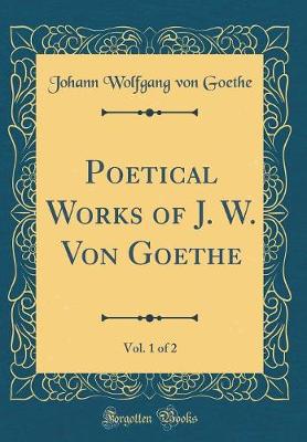 Book cover for Poetical Works of J. W. Von Goethe, Vol. 1 of 2 (Classic Reprint)