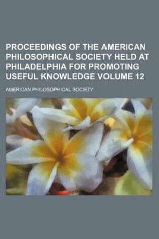 Cover of Proceedings of the American Philosophical Society Held at Philadelphia for Promoting Useful Knowledge Volume 12