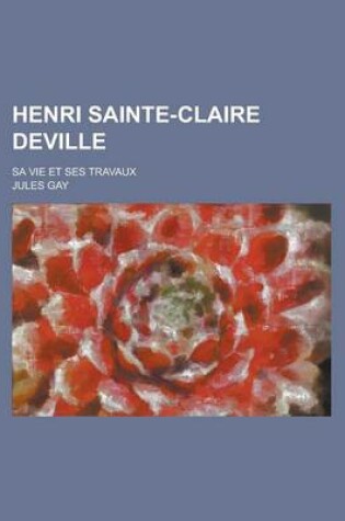 Cover of Henri Sainte-Claire Deville; Sa Vie Et Ses Travaux