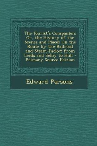 Cover of The Tourist's Companion; Or, the History of the Scenes and Places on the Route by the Railroad and Steam-Packet from Leeds and Selby to Hull - Primary