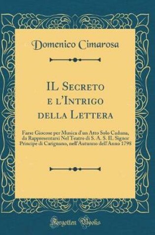 Cover of IL Secreto e l'Intrigo della Lettera: Farse Giocose per Musica d'un Atto Solo Caduna, da Rappresentarsi Nel Teatro di S. A. S. IL Signor Principe di Carignano, nell'Autunno dell'Anno 1798 (Classic Reprint)