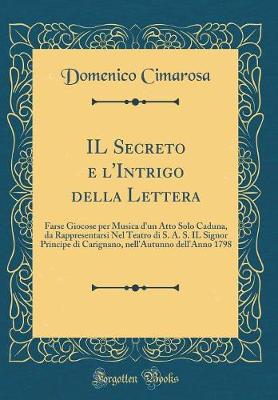 Book cover for IL Secreto e l'Intrigo della Lettera: Farse Giocose per Musica d'un Atto Solo Caduna, da Rappresentarsi Nel Teatro di S. A. S. IL Signor Principe di Carignano, nell'Autunno dell'Anno 1798 (Classic Reprint)