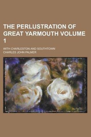 Cover of The Perlustration of Great Yarmouth; With Charleston and Southtown Volume 1