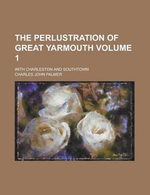 Book cover for The Perlustration of Great Yarmouth; With Charleston and Southtown Volume 1