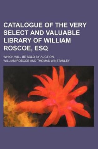 Cover of Catalogue of the Very Select and Valuable Library of William Roscoe, Esq; Which Will Be Sold by Auction,