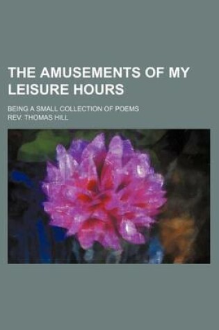 Cover of The Amusements of My Leisure Hours; Being a Small Collection of Poems