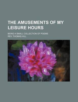 Book cover for The Amusements of My Leisure Hours; Being a Small Collection of Poems