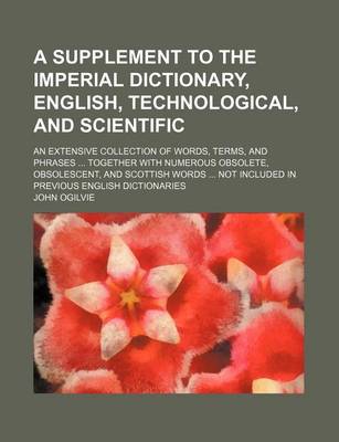 Book cover for A Supplement to the Imperial Dictionary, English, Technological, and Scientific; An Extensive Collection of Words, Terms, and Phrases ... Together with Numerous Obsolete, Obsolescent, and Scottish Words ... Not Included in Previous English Dictionaries