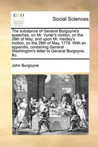 Cover of The Substance of General Burgoyne's Speeches, on Mr. Vyner's Motion, on the 26th of May; And Upon Mr. Hartley's Motion, on the 28th of May, 1778. with an Appendix, Containing General Washington's Letter to General Burgoyne. &c.