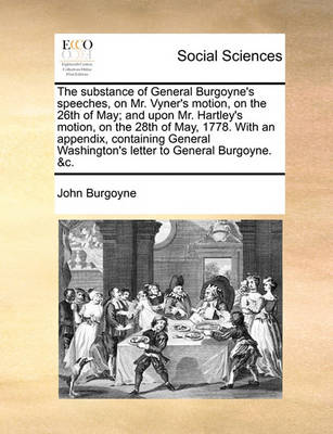 Book cover for The Substance of General Burgoyne's Speeches, on Mr. Vyner's Motion, on the 26th of May; And Upon Mr. Hartley's Motion, on the 28th of May, 1778. with an Appendix, Containing General Washington's Letter to General Burgoyne. &c.