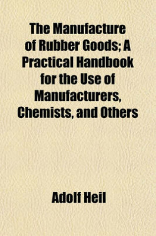 Cover of The Manufacture of Rubber Goods; A Practical Handbook for the Use of Manufacturers, Chemists, and Others