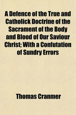 Cover of A Defence of the True and Catholick Doctrine of the Sacrament of the Body and Blood of Our Saviour Christ; With a Confutation of Sundry Errors