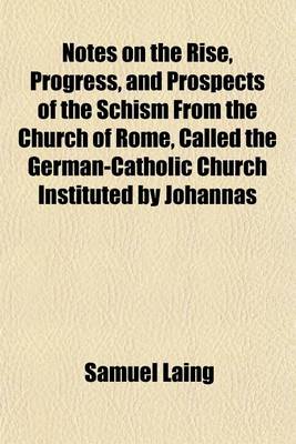 Book cover for Notes on the Rise, Progress, and Prospects of the Schism from the Church of Rome, Called the German-Catholic Church Instituted by Johannas Ronge and I. Czerzki, in October 1844, on Occassion of the Pilgrimage to the Holy Coat at Treves