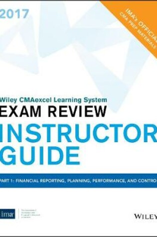 Cover of Wiley CMAexcel Learning System Exam Review 2017, Instructor Guide: Part 1, Financial Reporting, Planning, Perfomance, and Control