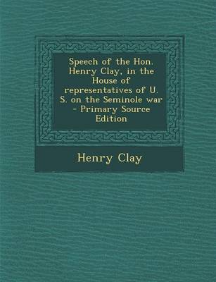 Book cover for Speech of the Hon. Henry Clay, in the House of Representatives of U. S. on the Seminole War - Primary Source Edition