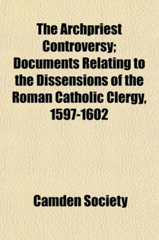 Cover of The Archpriest Controversy Volume 1; Documents Relating to the Dissensions of the Roman Catholic Clergy, 1597-1602