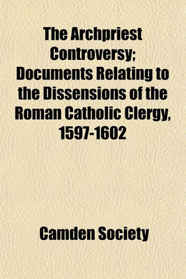 Book cover for The Archpriest Controversy Volume 1; Documents Relating to the Dissensions of the Roman Catholic Clergy, 1597-1602