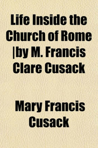 Cover of Life Inside the Church of Rome -By M. Francis Clare Cusack