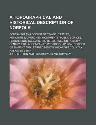 Book cover for A Topographical and Historical Description of Norfolk; Containing an Account of Towns, Castles, Antiquities, Churches, Monuments, Public Edifices, Picturesque Scenary, the Residences on Nobility, Gentry, Etc., Accompanied with Biographical Notices of Emin