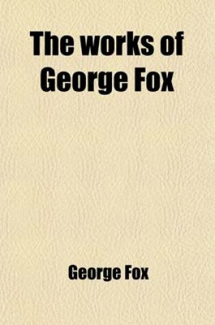 Cover of The Works of George Fox (Volume 5); Gospel Truth Demonstrated, in a Collection of Doctrinal Books, Given Forth by That Faithful Minister of Jesus Christ, George Fox Containing Principles Essential to Christianity and Salvation, Held Among the People Calle