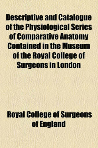 Cover of Descriptive and Catalogue of the Physiological Series of Comparative Anatomy Contained in the Museum of the Royal College of Surgeons in London (Volume 3, PT. 2)