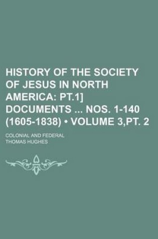 Cover of History of the Society of Jesus in North America (Volume 3, PT. 2); PT.1] Documents Nos. 1-140 (1605-1838). Colonial and Federal