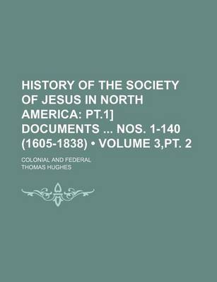 Book cover for History of the Society of Jesus in North America (Volume 3, PT. 2); PT.1] Documents Nos. 1-140 (1605-1838). Colonial and Federal