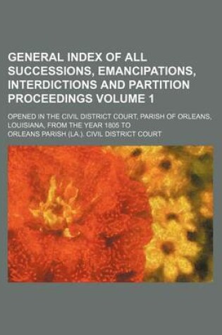 Cover of General Index of All Successions, Emancipations, Interdictions and Partition Proceedings Volume 1; Opened in the Civil District Court, Parish of Orleans, Louisiana, from the Year 1805 to