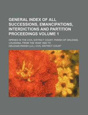 Book cover for General Index of All Successions, Emancipations, Interdictions and Partition Proceedings Volume 1; Opened in the Civil District Court, Parish of Orleans, Louisiana, from the Year 1805 to