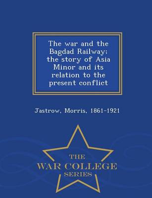 Book cover for The War and the Bagdad Railway; The Story of Asia Minor and Its Relation to the Present Conflict - War College Series