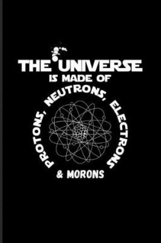 Cover of The Universe Is Made Of Protons, Neutrons, Electrons & Morons