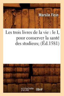 Book cover for Les Trois Livres de la Vie: Le I, Pour Conserver La Sante Des Studieux (Ed.1581)