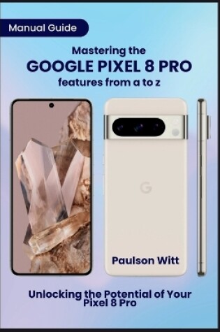 Cover of Manual Guide to Mastering the Google Pixel 8 Pro Features from A to Z