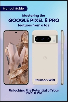 Book cover for Manual Guide to Mastering the Google Pixel 8 Pro Features from A to Z