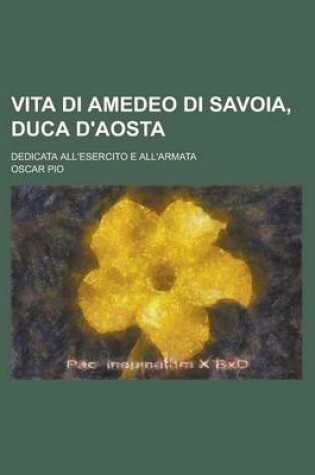 Cover of Vita Di Amedeo Di Savoia, Duca D'Aosta; Dedicata All'esercito E All'armata