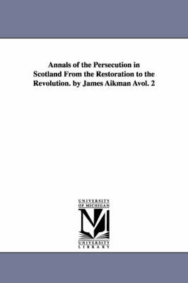 Book cover for Annals of the Persecution in Scotland from the Restoration to the Revolution. by James Aikman Avol. 2