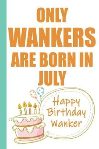 Cover of Only Wankers are Born in July Happy Birthday Wanker