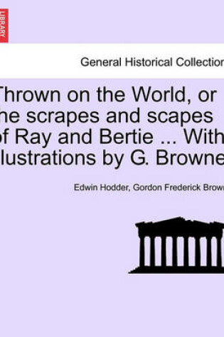 Cover of Thrown on the World, or the Scrapes and Scapes of Ray and Bertie ... with Illustrations by G. Browne.