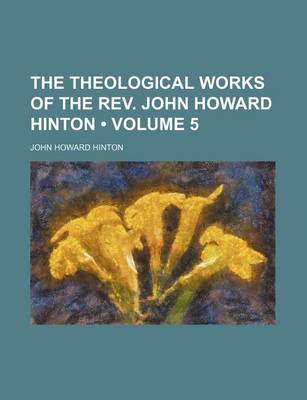 Book cover for The Theological Works of the REV. John Howard Hinton (Volume 5)