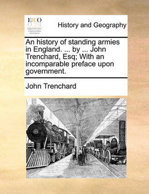 Book cover for An History of Standing Armies in England. ... by ... John Trenchard, Esq; With an Incomparable Preface Upon Government.