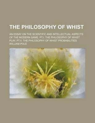 Book cover for The Philosophy of Whist; An Essay on the Scientific and Intellectual Aspects of the Modern Game. PT.I. the Philosophy of Whist Play. PT.II. the Philosophy of Whist Probabilities