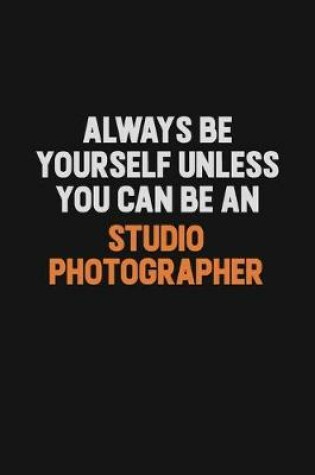 Cover of Always Be Yourself Unless You Can Be A Studio Photographer