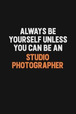 Book cover for Always Be Yourself Unless You Can Be A Studio Photographer