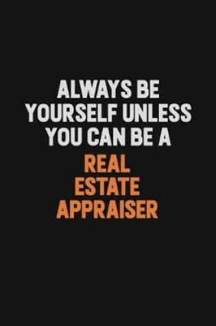 Cover of Always Be Yourself Unless You Can Be A Real Estate Appraiser