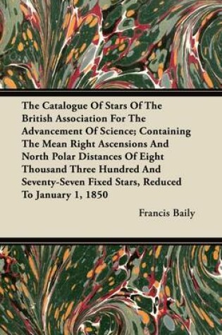 Cover of The Catalogue Of Stars Of The British Association For The Advancement Of Science; Containing The Mean Right Ascensions And North Polar Distances Of Eight Thousand Three Hundred And Seventy-Seven Fixed Stars, Reduced To January 1, 1850