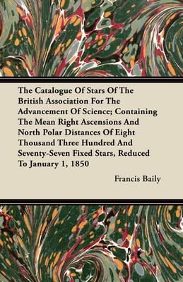 Book cover for The Catalogue Of Stars Of The British Association For The Advancement Of Science; Containing The Mean Right Ascensions And North Polar Distances Of Eight Thousand Three Hundred And Seventy-Seven Fixed Stars, Reduced To January 1, 1850